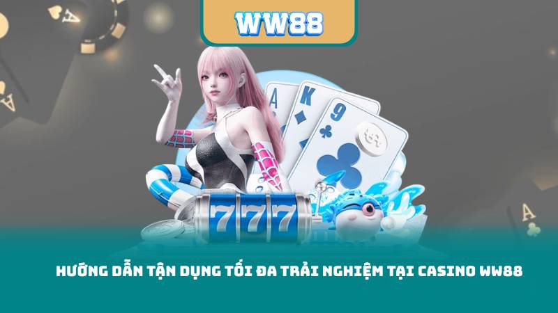 Hướng Dẫn Tận Dụng Tối Đa Trải Nghiệm Tại Casino WW88